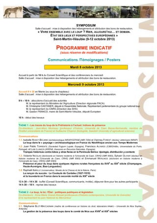 SYMPOSIUM
Salle d’accueil : mise à disposition des hébergements et attribution des bons de restauration.
« VIVRE ENSEMBLE AVEC LE LOUP ? HIER, AUJOURD’HUI… ET DEMAIN.
ÉTAT DES LIEUX ET PERSPECTIVES EUROPÉENNES »
Saint-Martin-Vésubie (9-12 octobre 2013)
PROGRAMME INDICATIF
(sous réserve de modifications)
Communications /Témoignages / Posters
Mardi 8 octobre 2013
Accueil à partir de 16 h du Conseil Scientifique et des conférenciers du mercredi
Salle d’accueil : mise à disposition des hébergements et attribution des bons de restauration.
Mercredi 9 octobre 2013
Accueil 8 h 30 en Mairie (ou sous le chapiteau)
Salle d’accueil : mise à disposition des hébergements et attribution des bons de restauration.
9 h – 10 h : allocutions d’accueil des autorités
M. le représentant du Ministère de l’Agriculture (Direction régionale PACA)
M. Christophe CASTANER, député à l’Assemblée Nationale, Représentant parlementaire du groupe national loup
M. le représentant du CNRS (Direction des SHS)
M. Gaston FRANCO, maire de Saint-Martin-Vésubie, député Européen
10 h : début des travaux
THÈME 1 - Les traces du loup de la Préhistoire à l’actuel. Indices de présence
Co-directeurs : Jean-Marc Moriceau (professeur d’histoire, Université de Caen Basse-Normandie, membre de
l’Institut universitaire de France) et Guillaume Chapron (biologiste, Swedish University of agricultural sciences)
Communications
1.1. Isabelle RODET-BÉLARBI (archéozoologue INRAP/CEPAM UMR 7264) et Vianney FOREST (docteur vétérinaire INRAP)
Le loup dans le « paysage » archéozoologique en France du Néolithique ancien aux Temps Modernes
1.2. Juan Pablo TORRENTE (Sociedad Fogium Lupale, Espagne), Francisco ALVARES (CIBIO/InBio, Universidade do Porto,
Portugal), et Luis LLANEZA (ARENA, Asesores en Recursos Naturales, Espagne)
Trampas historicas contra lobos y otras fieras en la Península Ibérica: tipología, distribución y contexto
1.3. Violaine NICOLAS (doctorante en histoire moderne à l’Université de Caen, CRHQ UMR 6583), Sylvain OLIVIER (docteur en
histoire moderne de l’Université de Caen, CRHQ UMR 6583) et Emmanuel WERLINGS (doctorant en histoire moderne à
l’Université de Caen, CRHQ UMR 6583)
Présence et peur du loup dans quelques régions rurales françaises du XVII
e
au XIX
e
siècle (Champagne,
Haute-Auvergne, Bas-Languedoc)
1.4. Raphaël ABRILLE (conservateur, Musée de la Chasse et de la Nature, Paris)
La rançon du succès : Le Couteulx de Canteleu (1827-1910)
et la louveterie en France dans la seconde moitié du XIX
e
siècle
13 h 30 – 14 h 30 : buffet (Conseil Scientifique, communicants, invités), déjeuner libre pour les autres participants
14 h 30 – 18 h : reprise des travaux
THÈME 2 - Le loup, la loi, l’État : politiques publiques et législation
Co-directeurs : Anne-Marie Granet-Abisset (professeure d’histoire contemporaine, Université de Grenoble)
et le représentant du parc National du Mercantour
Communications
2.1. Stéphanie BLOT-MACCAGNAN (maître de conférences en histoire du droit, laboratoire ERMES – Université de Nice Sophia-
Antipolis)
La gestion de la présence des loups dans le comté de Nice aux XVIII
e
et XIX
e
siècles
 