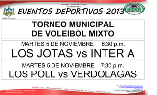Municipio Carolina del Príncipe
Nit. 890984068-1

EVENTOS DEPORTIVOS 2013

TORNEO MUNICIPAL
DE VOLEIBOL MIXTO
MARTES 5 DE NOVIEMBRE

6:30 p.m.

LOS JOTAS vs INTER A
MARTES 5 DE NOVIEMBRE

7:30 p.m.

LOS POLL vs VERDOLAGAS
DIEGO ALEJANDRO LÓPEZ TEL. 3182355581 9-09-2013
COORDINADOR DE DEPORTES

Web: www.carolinadelprincipe-antioquia.gov.co
E – mail: contactenos@carolinadelprincipeantioquia.gov.co
Dirección: Carrera 50 # 49 – 59. Alcaldía Municipal
Teléfono: (4) 8634033 Ext.101
ANTIOQUIA - COLOMBIA

 