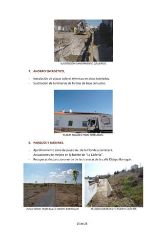 SUSTITUCIÓN SANEAMIENTO C/LUENGO.
7. AHORRO ENERGÉTICO.
- Instalación de placas solares térmicas en pisos tutelados.
- Sustitución de luminarias de farolas de bajo consumo.
PLACAS SOLARES PISOS TUTELADOS.
8. PARQUES Y JARDINES.
- Ajardinamiento zona de paseo Av. de la Florida y carretera.
- Actuaciones de mejora en la fuente de “La Cañería”.
- Recuperación para zona verde de las traseras de la calle Obispo Barragán.
ZONA VERDE TRASERAS C/ OBISPO BARRAGÁN ACONDICIONAMIENTO FUENTE CAÑERIA
15 de 28
 