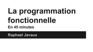 La programmation
fonctionnelle
En 45 minutes
Raphael Javaux
 