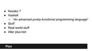 Plan
● Kesako ?
● Haskell
○ “An advanced purely-functional programming language”
● Stuff
● Real world stuff
● Aller plus loin
 