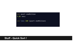 Stuff - Quick Sort !
>>> qsort oneMillion
5.05 secs
>>> take 100 (qsort oneMillion)
 