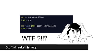Stuff - Haskell is lazy
>>> qsort oneMillion
5.05 secs
>>> take 100 (qsort oneMillion)
0.48 secs
WTF ?!!?
 