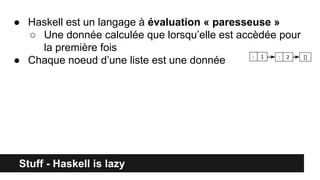 Stuff - Haskell is lazy
● Haskell est un langage à évaluation « paresseuse »
○ Une donnée calculée que lorsqu’elle est accèdée pour
la première fois
● Chaque noeud d’une liste est une donnée : 1 2: []
 