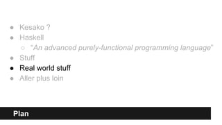 Plan
● Kesako ?
● Haskell
○ “An advanced purely-functional programming language”
● Stuff
● Real world stuff
● Aller plus loin
 