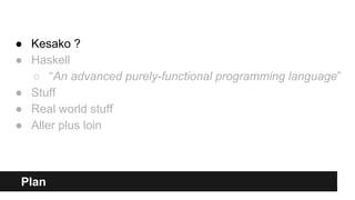 Plan
● Kesako ?
● Haskell
○ “An advanced purely-functional programming language”
● Stuff
● Real world stuff
● Aller plus loin
 