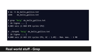 Real world stuff - Grep
$ du -h de_bello_gallico.txt
144K de_bello_gallico.txt
$ grep "Belg" de_bello_gallico.txt
[ 26 lignes ... ]
0.003 secs (1 868 870 cycles CPU)
$ ./GrepHS "Belg" de_bello_gallico.txt
[ 26 lignes ... ]
0.008 secs (6 603 153 cycles CPU, GC : 1.4%) - Mem. max. : 1 MB
 