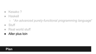 Plan
● Kesako ?
● Haskell
○ “An advanced purely-functional programming language”
● Stuff
● Real world stuff
● Aller plus loin
 