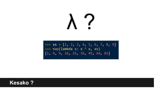 >>> xs = [1, 2, 3, 4, 5, 6, 7, 8, 9]
>>> map(lambda x: x * x, xs)
[1, 4, 9, 16, 25, 36, 49, 64, 81]
Kesako ?
λ ?
 