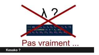 >>> xs = [1, 2, 3, 4, 5, 6, 7, 8, 9]
>>> map(lambda x: x * x, xs)
[1, 4, 9, 16, 25, 36, 49, 64, 81]
Kesako ?
λ ?
Pas vraiment ...
 