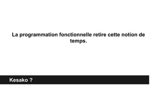 Kesako ?
La programmation fonctionnelle retire cette notion de
temps.
 