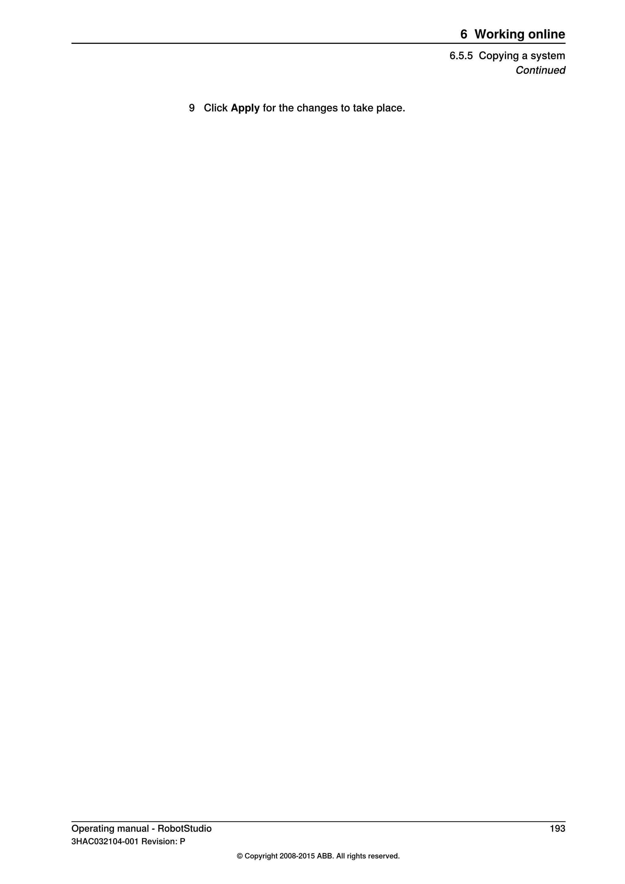 9 Click Apply for the changes to take place.
Operating manual - RobotStudio 193
3HAC032104-001 Revision: P
© Copyright 2008-2015 ABB. All rights reserved.
6 Working online
6.5.5 Copying a system
Continued
 