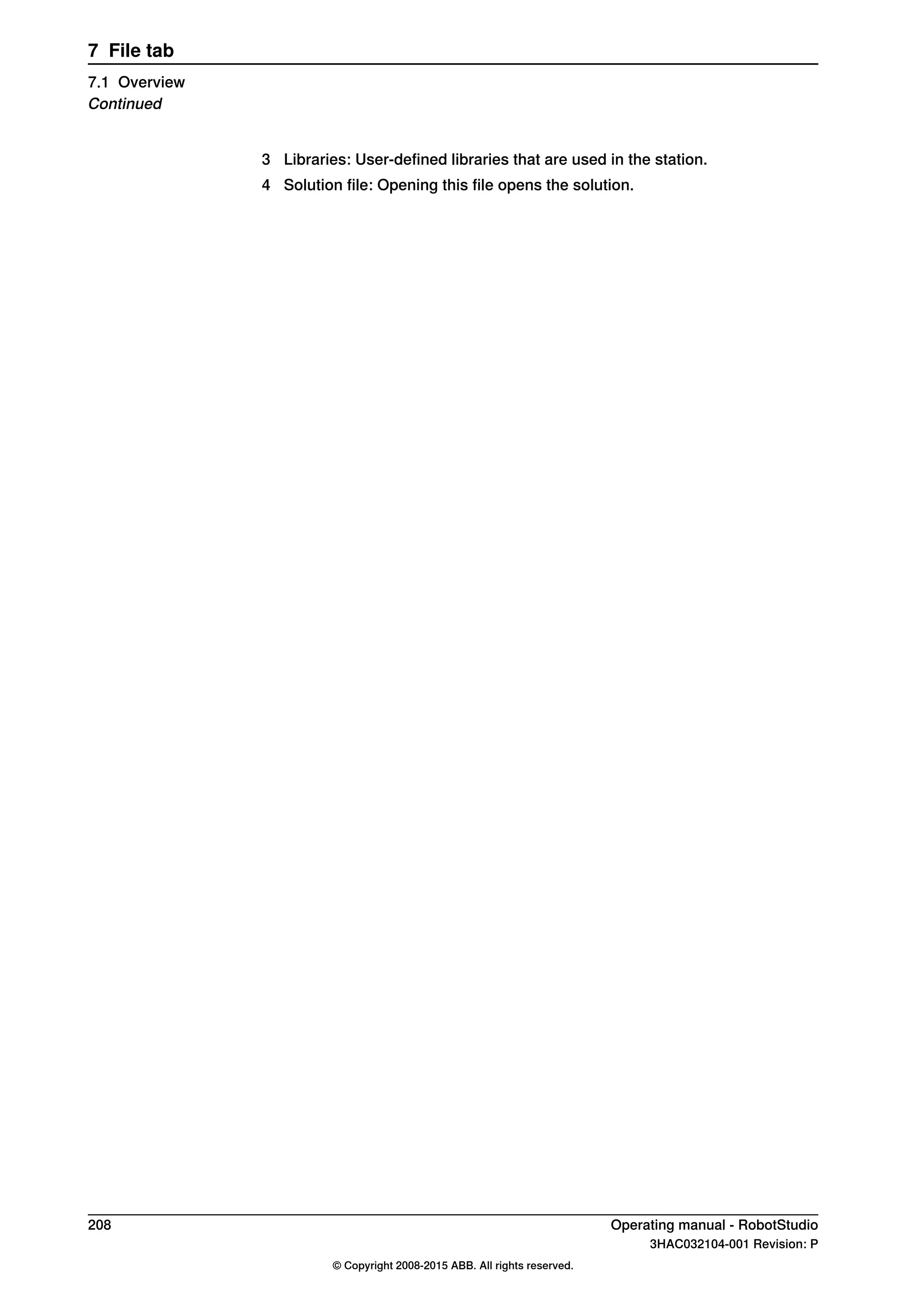 3 Libraries: User-defined libraries that are used in the station.
4 Solution file: Opening this file opens the solution.
208 Operating manual - RobotStudio
3HAC032104-001 Revision: P
© Copyright 2008-2015 ABB. All rights reserved.
7 File tab
7.1 Overview
Continued
 