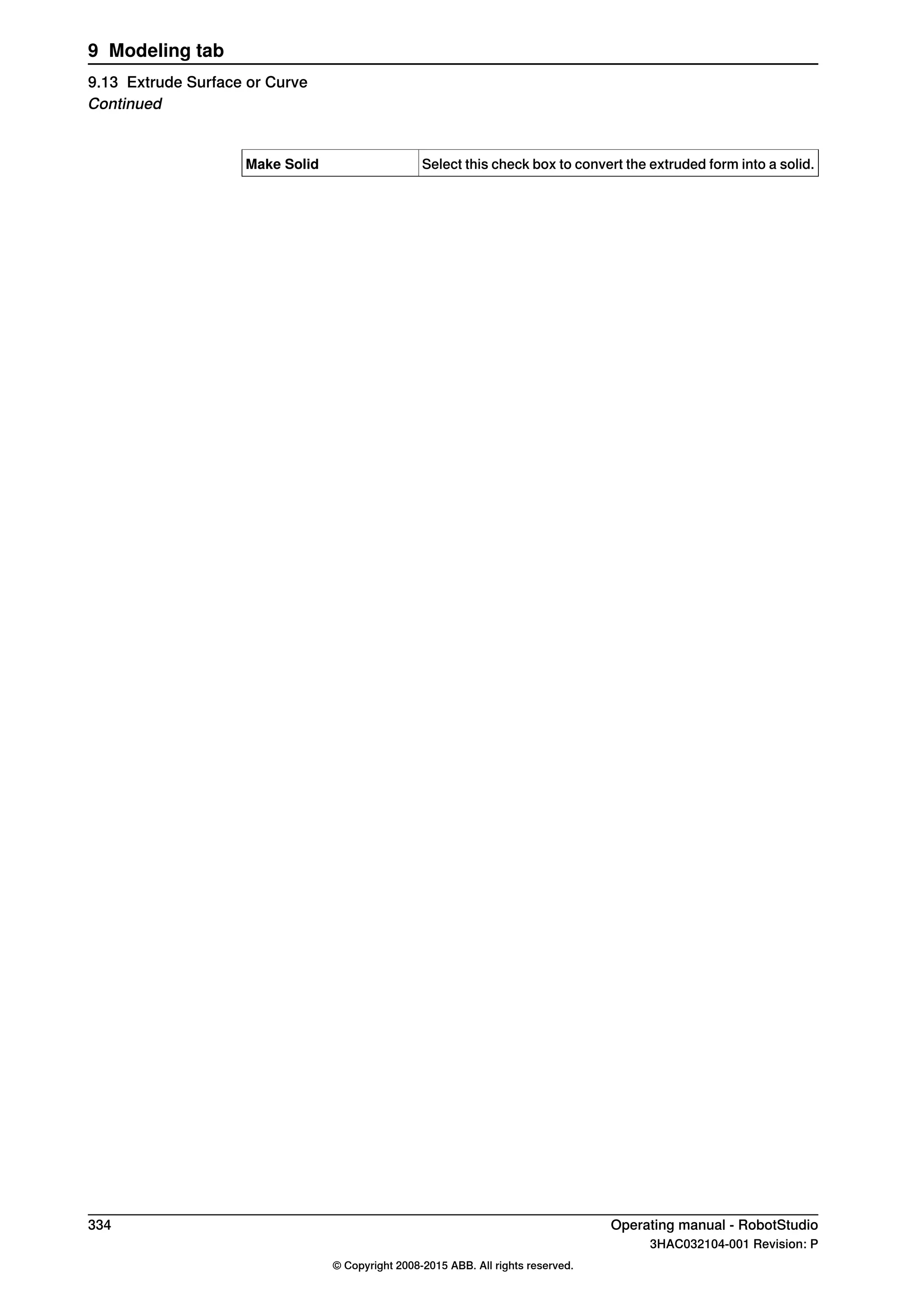 Select this check box to convert the extruded form into a solid.Make Solid
334 Operating manual - RobotStudio
3HAC032104-001 Revision: P
© Copyright 2008-2015 ABB. All rights reserved.
9 Modeling tab
9.13 Extrude Surface or Curve
Continued
 