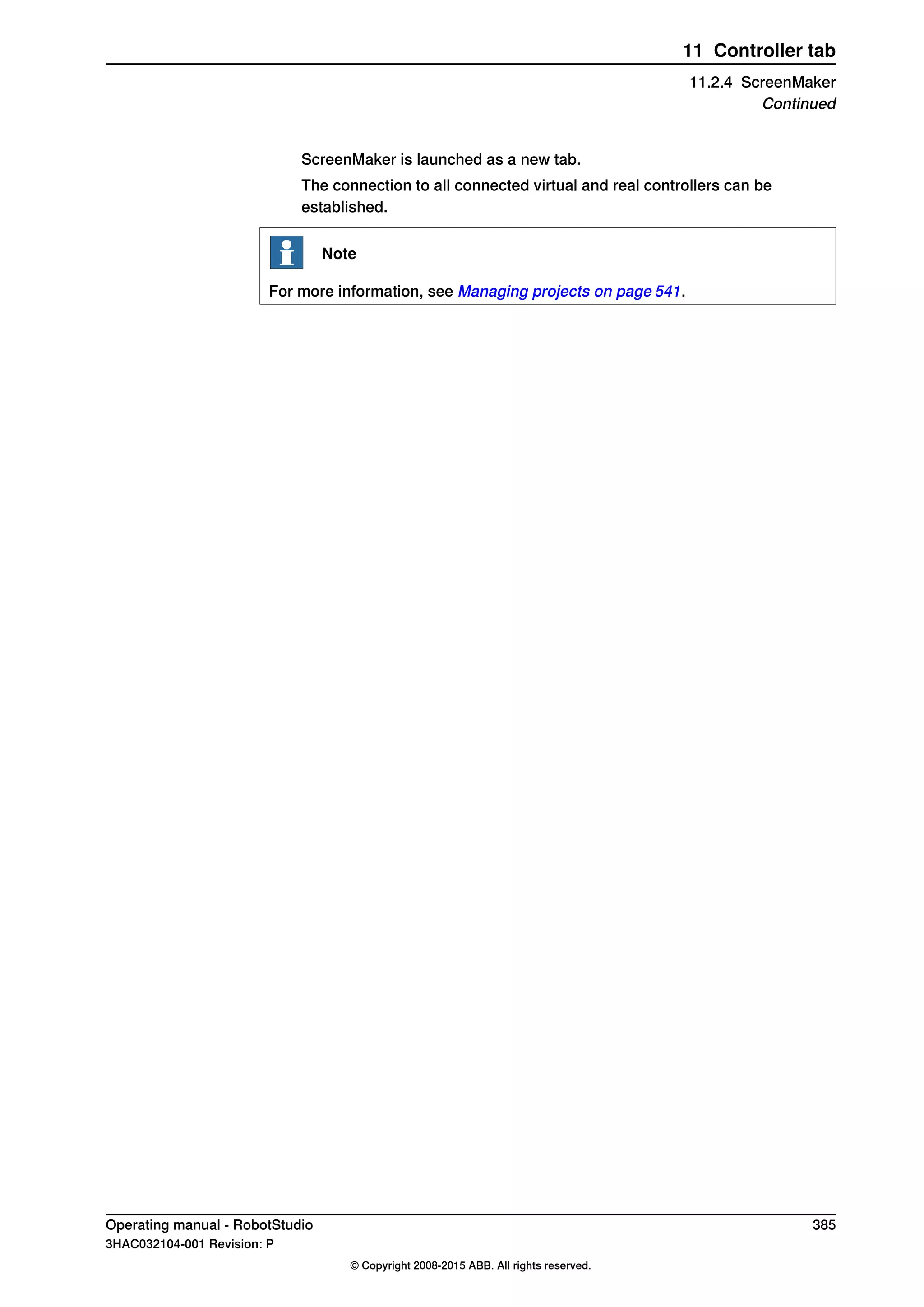 ScreenMaker is launched as a new tab.
The connection to all connected virtual and real controllers can be
established.
Note
For more information, see Managing projects on page 541.
Operating manual - RobotStudio 385
3HAC032104-001 Revision: P
© Copyright 2008-2015 ABB. All rights reserved.
11 Controller tab
11.2.4 ScreenMaker
Continued
 