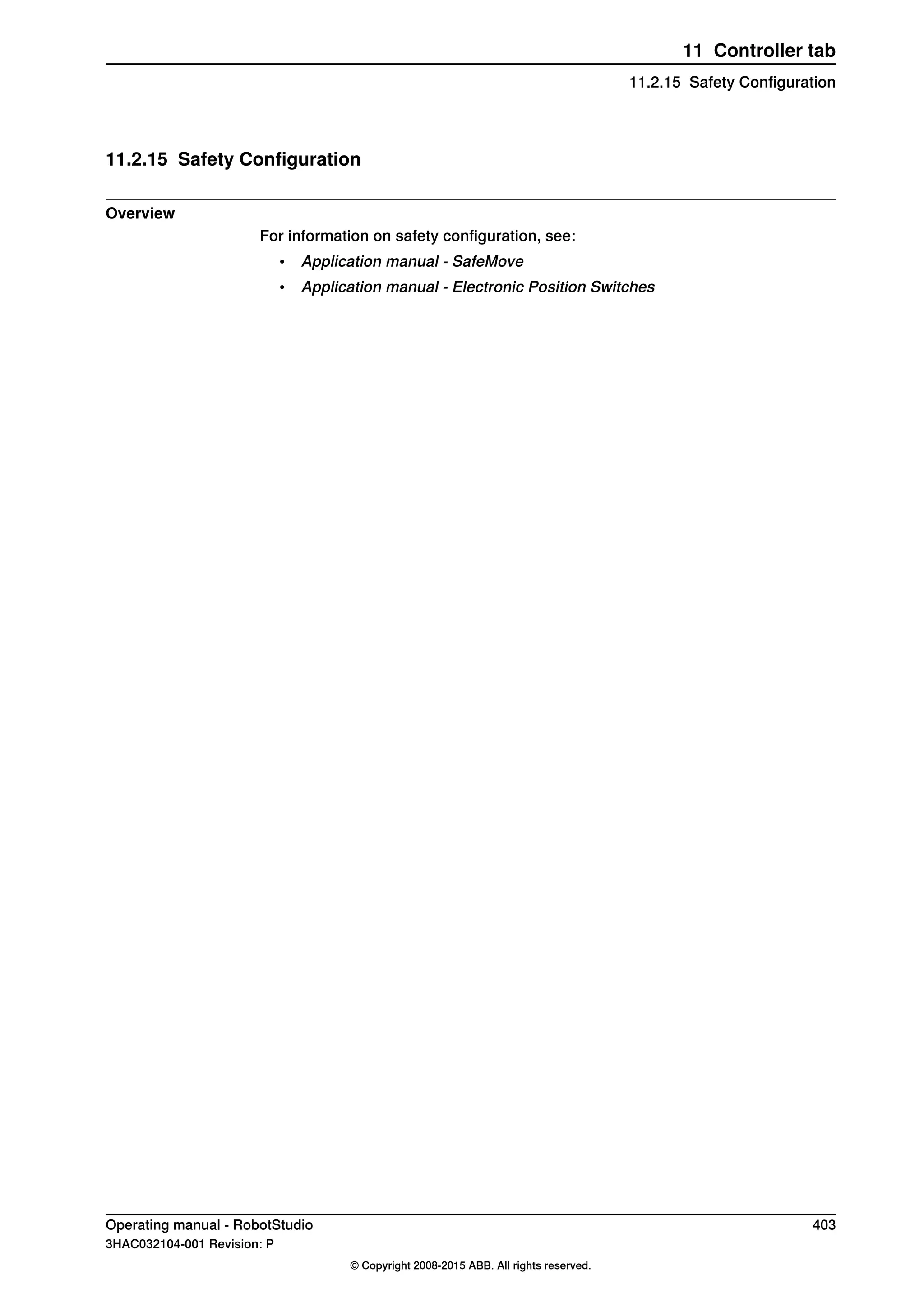 11.2.15 Safety Configuration
Overview
For information on safety configuration, see:
• Application manual - SafeMove
• Application manual - Electronic Position Switches
Operating manual - RobotStudio 403
3HAC032104-001 Revision: P
© Copyright 2008-2015 ABB. All rights reserved.
11 Controller tab
11.2.15 Safety Configuration
 