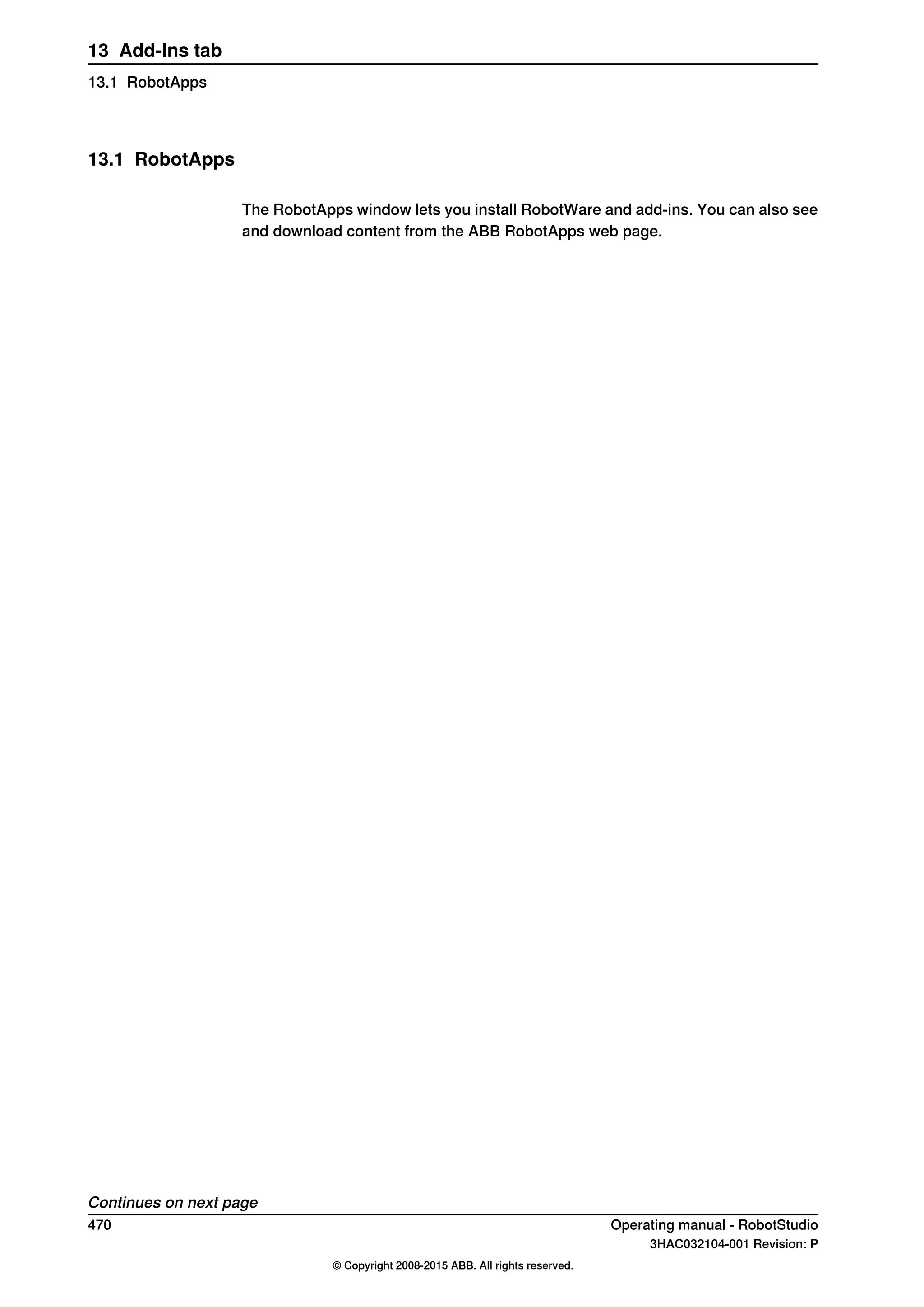 13.1 RobotApps
The RobotApps window lets you install RobotWare and add-ins. You can also see
and download content from the ABB RobotApps web page.
Continues on next page
470 Operating manual - RobotStudio
3HAC032104-001 Revision: P
© Copyright 2008-2015 ABB. All rights reserved.
13 Add-Ins tab
13.1 RobotApps
 