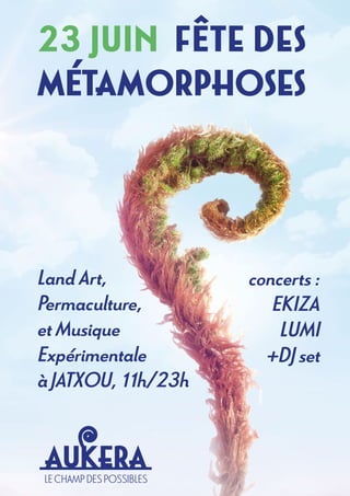 23 JUIN FÊTE DES
MÉTAMORPHOSES
Land Art,
Permaculture,
et Musique
Expérimentale
à JATXOU, 11h/23h
concerts :
EKIZA
LUMI
+DJ set
 