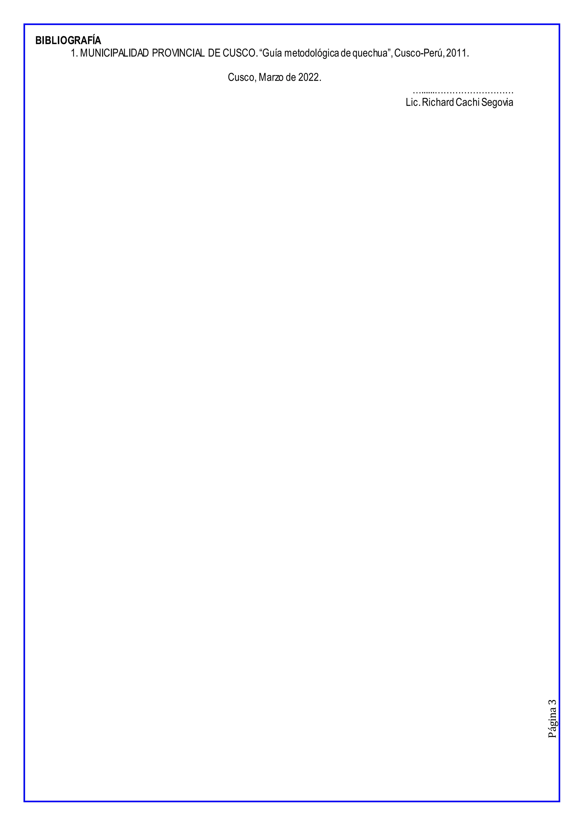 Página
3
BIBLIOGRAFÍA
1. MUNICIPALIDAD PROVINCIAL DE CUSCO.“Guía metodológicadequechua”,Cusco-Perú,2011.
Cusco, Marzo de 2022.
…......………………………
Lic.RichardCachiSegovia
 