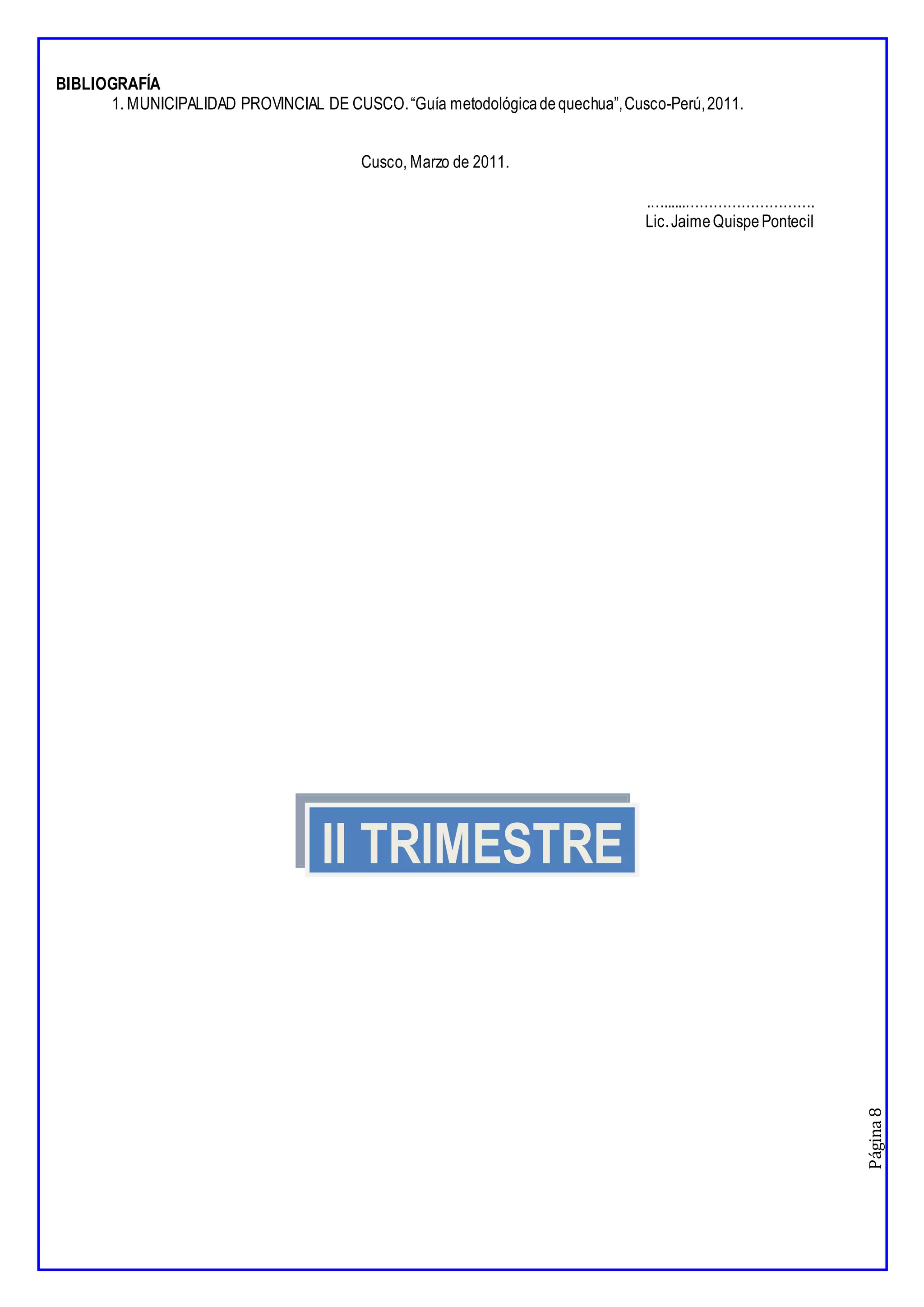 Página
8
BIBLIOGRAFÍA
1. MUNICIPALIDAD PROVINCIAL DE CUSCO.“Guía metodológicadequechua”,Cusco-Perú,2011.
Cusco, Marzo de 2011.
.…......……………………….
Lic.JaimeQuispePontecil
II TRIMESTRE
 