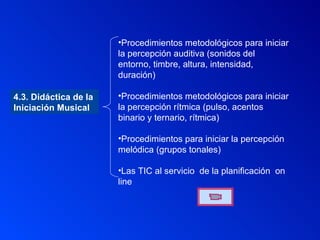 4.3. Didáctica de la  Iniciación Musical Procedimientos metodológicos para iniciar la percepción auditiva (sonidos del entorno, timbre, altura, intensidad, duración) Procedimientos metodológicos para iniciar la percepción rítmica (pulso, acentos binario y ternario, rítmica) Procedimientos para iniciar la percepción melódica (grupos tonales) Las TIC al servicio  de la planificación  on line 