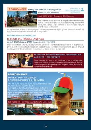 LA GRAND-MESSE
LE CERCLE DES HOMMES ENNUYEUX
Des Ardennes au col d’Izoard, le long des départementales et
sur les sentiers escarpés, une nuée de camping-cars célèbre
le Tour de France. Soleil, transats et copains : c’est l’été, la
grand-messe commence !
Un regard drôle, attendrissant et poignant sur ces passionnés de la plus grande course du monde. Un
bijou documentaire entre Jacques Tati et Strip-Tease.
de Méryl FORTUNAT-ROSSI et Valéry ROSIER
(France, 2018, 1h10, documentaire)
de Andy OXLEY et Joshua GAUNT (Royaume-Uni, 2015, 15’03, VOSTFR)
Joudi 19/09 à 18h | Gromanche 20h | Gaumont
EN PRÉSENCE DE
MÉRYL FORTUNAT-ROSSI
LE GROMANCHE
PRÉCÉDÉ DU COURT-MÉTRAGE :
PERFORMANCE
PORTRAIT D’UN AIR DANCER :
DE HENRI MICHAUX À 2 UNLIMITED
« No, no, no, no, no, no, no, no, no, no, no, no there’s no limit.
No, no limits, we’ll reach for the sky ».
L’introspection d’une baudruche publicitaire de 4 mètres
hantée par un tube d’eurodance qui s’agite au gré du vent.
Après le minigolf humain bavarois, la nouvelle folie
de la performeuse-comédienne-contorsionniste
Helena Patricio !
SÉANCE DU JOUDI PRÉCÉDÉE DE LA PERFORMANCE
DE HIBERT & BOUTONNIER
25
Profiter des choses simples, assis sur un banc. S’extasier devant des boîtes aux lettres et les photogra-
phier, collectionner des bouteilles de lait, ou des briques ; voire contempler des ronds-points. On peut
même apprécier des promenades en escalator. Le banal devient une ascèse !
Digne héritier de l'esprit des Lumières et de la déflagration
DADA, le duo Hibert et Boutonnier entend renouveler de fond en
comble la pensée européenne dans un geste badin, équivoque,
inachevé mais terrestre.
Sadi 21/09 à 15h | Gro’ Village (cour de l’ENSAV) Entrée libre
INÉDIT
©PIERRE-JEANGRATTENOIS
 