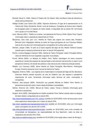 Programa de HISTÓRIA DA CULTURA E DAS ARTES                                            Cursos Profissionais


                                                                                 Módulo 6: A Cultura do Palco



   Brockett, Oscar G. (1999). History of Theatre. 8th. Ed. Boston: Allyn and Bacon (obra de referência a
      utilizar pelos professores).
   Hidalgo Ciudad, Juan Carlos (Ed.) (2004). Espacios Escénicos. El lugar de la representación en la
      Historia del Teatro Occidental, Sevilla: Junta de Andalucía. Consejeria de Cultura (bom trabalho
      de divulgação sobre os espaços de teatro desde a antiguidade até ao século XX, terminando
      com o grupo La Fura dels Baus).
   Lever, Maurice (2001). Théâtre et Lumières. Les spectacles de Paris au XVIIIe. Siècle, Paris: Fayard.
      (informação sobre o espectáculo setecentista em Paris).
   Moussinac, Léon (trad. port. s.d.). História do Teatro das origens aos nossos dias, Amadora:
      Bertrand (com integrações relativas ao teatro de língua portuguesa de Luís Francisco Rebelo,
      trata-se de uma obra com informação geral e iconográfica útil a utilizar pelos alunos.
   Oehrlein, Joseph (1993). El actor en el teatro español del Siglo de Oro. Madrid: Editorial Castalia
      (estudo sobre o estatuto profissional do actor no século XVII espanhol).
   Picchio, Luciana Stegagno (trad.port.1969). História do Teatro Português. Lisboa: Portugália Editora.
      (obra de referência há muito esgotada a aguardar nova edição).
   Pruner, Michel (2000). La fabrique du théâtre, Paris: Nathan (abordagem do teatro enquanto
      espectáculo; estudo dos espaços de representação e dos diversos intervenientes no teatro numa
      perspectiva histórica; útil estudo dos públicos e das estruturas dos modos de produção teatral).
   Rebello, Luiz Francisco (2000). Breve História do Teatro Português, Mem-Martins: Publicações
      Europa--América (acessível como manual da História do Teatro).
   Regalado, António (1995). Los orígenes de la modernidad en la España del Siglo de Oro, Barcelona:
      Ediciones Destino (estudo exaustivo da obra de Calderón que não esquece a perspectiva
      espectacular do autor, fornecendo informação sobre técnicas de actor, encenações e
      cenografias).
   Roubine, Jean-Jacques (2000). Introduction aux grandes théories du théâtre, Paris: Nathan (o
      pensamento produzido sobre o teatro desde Aristóteles à actualidade).
   Sollmer, Antonino (dir.) (2003). Manual de Teatro. Lisboa: Temas e Debates (informação geral
      acessível a estudantes).
   Surgers, Anne (2000). Scénographies du théâtre occidental, Paris: Nathan (estudo sobre os espaços
      de teatro desde a antiguidade até ao século XIX).
   http://www.theatredatabase.com/17th_century/ (acedido em 03.04.2005) (motor de busca para outros
      sítios específicos relacionados com o teatro do século XVII).
   http://www1.appstate.edu/orgs/spectacle/index.html (acedido em 02.04.2005) (sítio com informação
      sobre a cenografia nos séculos XVI a XVIII).
   http://www.georgetown.edu/organizations/opsis/ (acedido em 02.04.2005) (sítio muito completo da
      Universidade de Georgetown, da responsabilidade de Guy Spielmann, sobre as artes do
      espectáculo dos séculos XVI e XVII).
   http://www.corraldecomedias.com/ (acedido em 02.04.2005) (informação sobre o teatro de Almagro).



                                                                                                        153
 