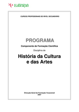 CURSOS PROFISSIONAIS DE NÍVEL SECUNDÁRIO




      PROGRAMA
 Componente de Formação Científica

               Disciplina de


História da Cultura
    e das Artes




    Direcção-Geral de Formação Vocacional
                     2007
 