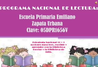 Estrategia Nacional 11 + 1 Acciones para leer, escribir y aprender con la  Biblioteca Escolar y la Biblioteca de Aula. Escuela Primaria Emiliano Zapata Urbana Clave: 05DPR1656V PROGRAMA NACIONAL DE LECTURA: 