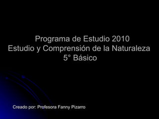 Programa de Estudio 2010 Estudio y Comprensión de la Naturaleza  5° Básico Creado por: Profesora Fanny Pizarro 