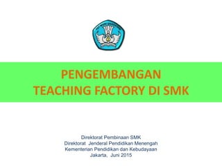 PENGEMBANGAN
TEACHING FACTORY DI SMK
Direktorat Pembinaan SMK
Direktorat Jenderal Pendidikan Menengah
Kementerian Pendidikan dan Kebudayaan
Jakarta, Juni 2015
11
 