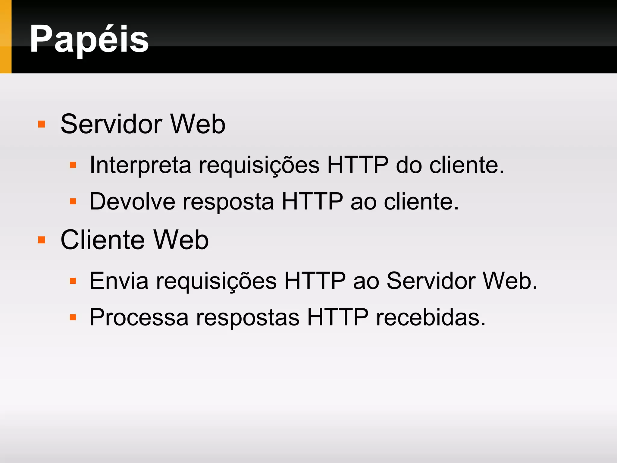 Papéis
 Servidor Web
 Interpreta requisições HTTP do cliente.
 Devolve resposta HTTP ao cliente.
 Cliente Web
 Envia requisições HTTP ao Servidor Web.
 Processa respostas HTTP recebidas.
 