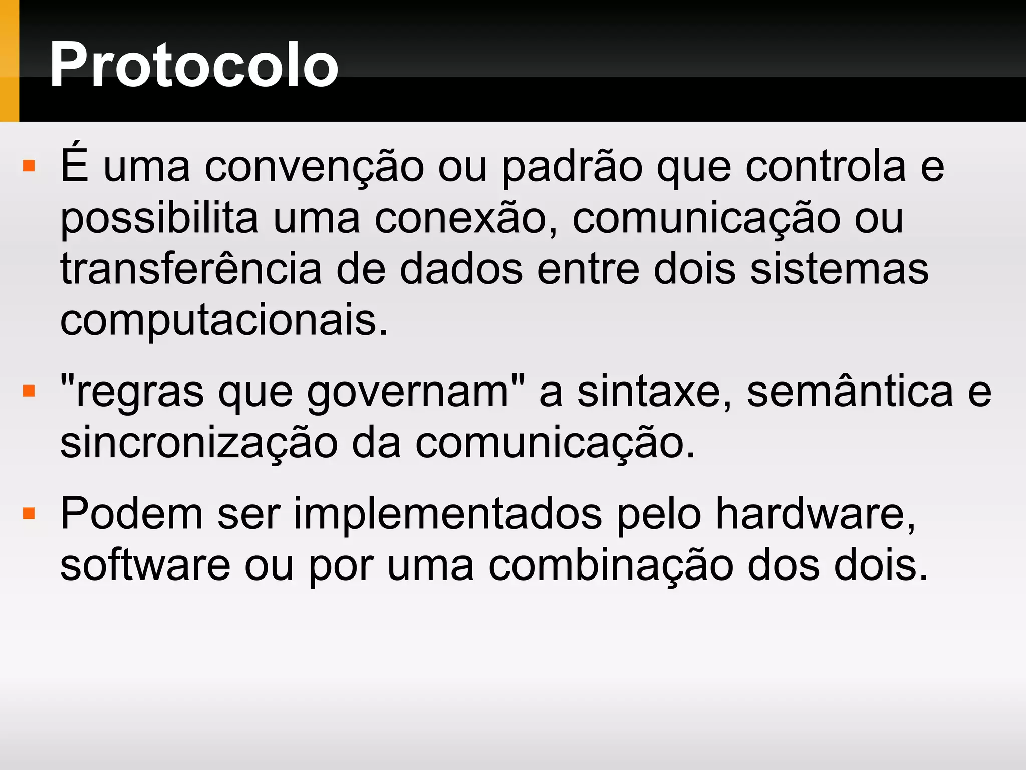 Protocolo
 É uma convenção ou padrão que controla e
possibilita uma conexão, comunicação ou
transferência de dados entre dois sistemas
computacionais.
 "regras que governam" a sintaxe, semântica e
sincronização da comunicação.
 Podem ser implementados pelo hardware,
software ou por uma combinação dos dois.
 