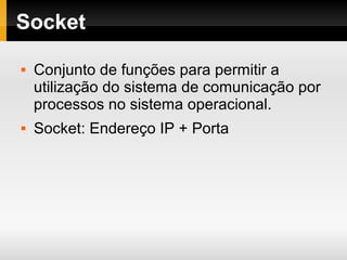 Socket
 Conjunto de funções para permitir a
utilização do sistema de comunicação por
processos no sistema operacional.
 Socket: Endereço IP + Porta
 
