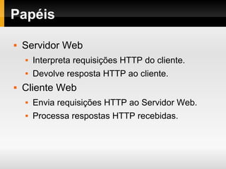 Papéis
 Servidor Web
 Interpreta requisições HTTP do cliente.
 Devolve resposta HTTP ao cliente.
 Cliente Web
 Envia requisições HTTP ao Servidor Web.
 Processa respostas HTTP recebidas.
 
