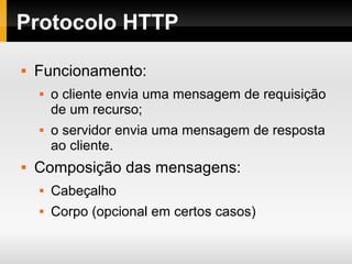 Protocolo HTTP
 Funcionamento:
 o cliente envia uma mensagem de requisição
de um recurso;
 o servidor envia uma mensagem de resposta
ao cliente.
 Composição das mensagens:
 Cabeçalho
 Corpo (opcional em certos casos)
 