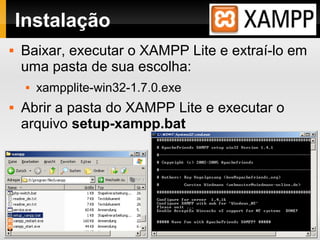Instalação
 Baixar, executar o XAMPP Lite e extraí-lo em
uma pasta de sua escolha:
 xampplite-win32-1.7.0.exe
 Abrir a pasta do XAMPP Lite e executar o
arquivo setup-xampp.bat
 