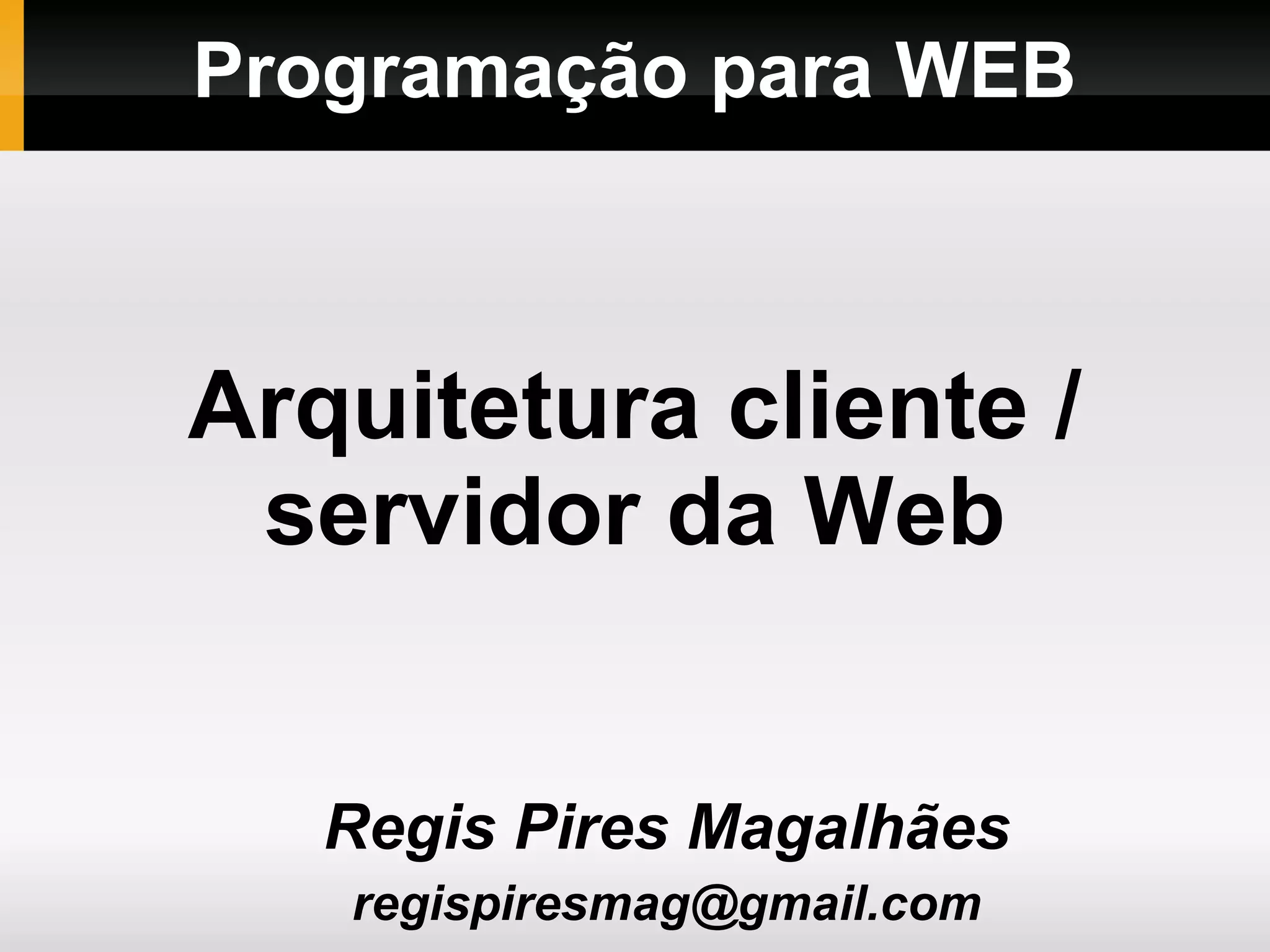 Programação para WEB
Regis Pires Magalhães
regispiresmag@gmail.com
Arquitetura cliente /
servidor da Web
 