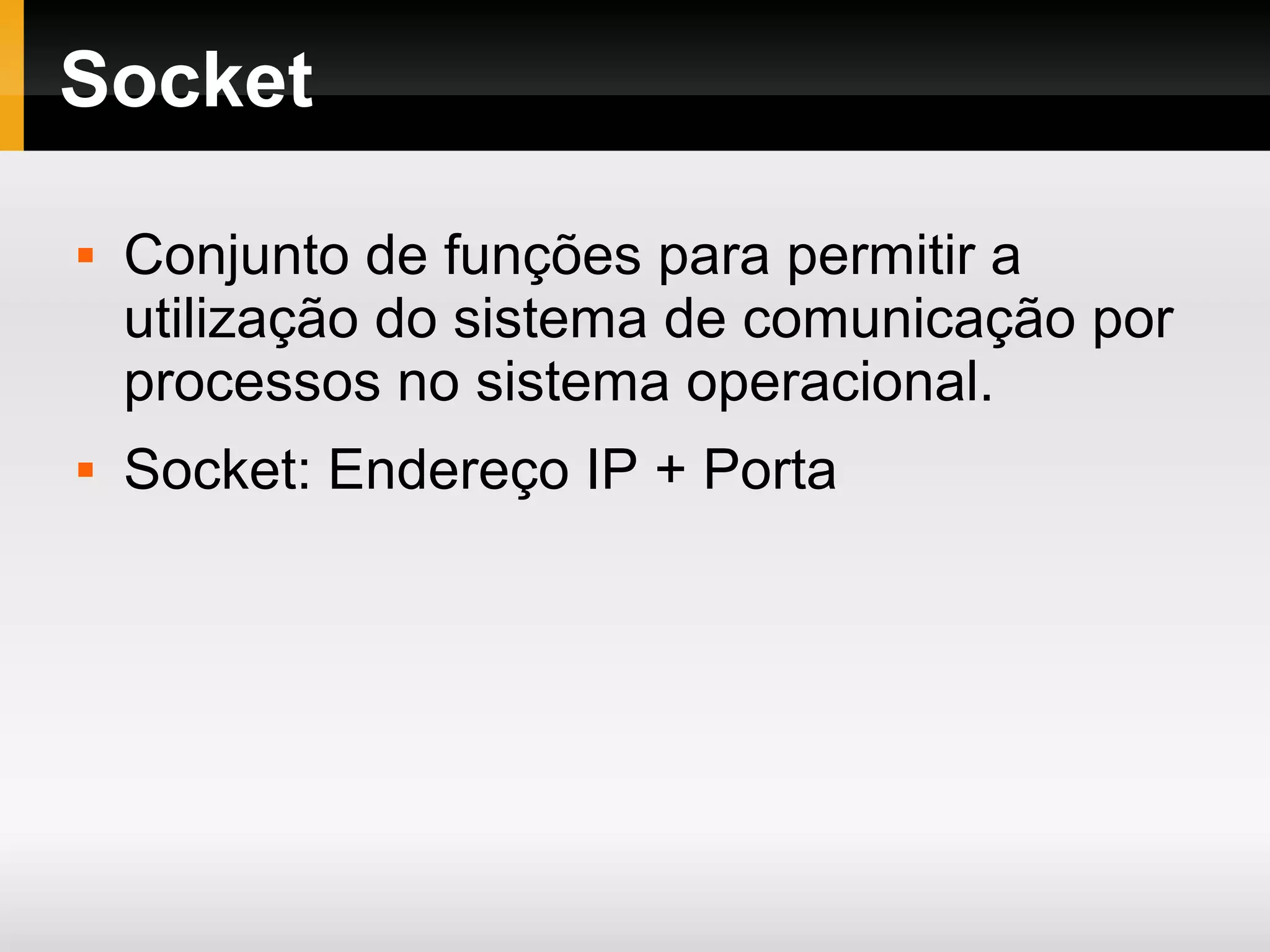 Socket
 Conjunto de funções para permitir a
utilização do sistema de comunicação por
processos no sistema operacional.
 Socket: Endereço IP + Porta
 