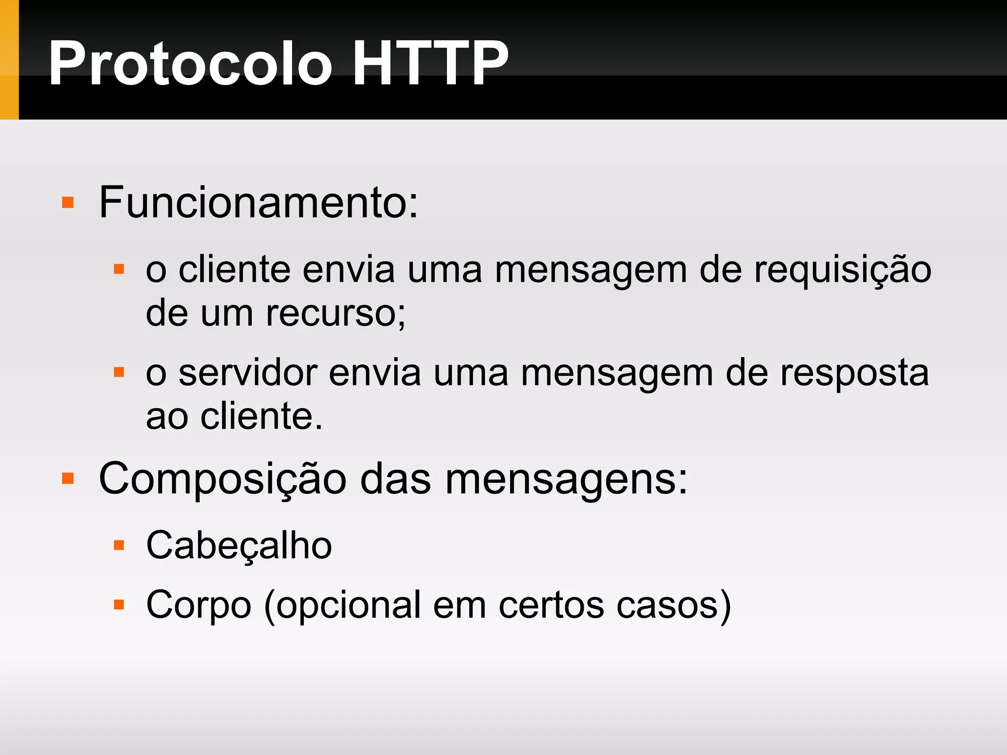 Protocolo HTTP
 Funcionamento:
 o cliente envia uma mensagem de requisição
de um recurso;
 o servidor envia uma mensagem de resposta
ao cliente.
 Composição das mensagens:
 Cabeçalho
 Corpo (opcional em certos casos)
 