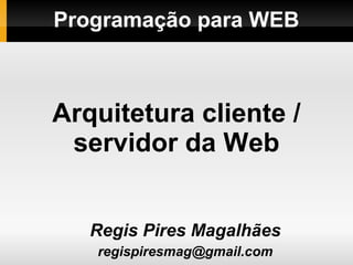 Programação para WEB
Regis Pires Magalhães
regispiresmag@gmail.com
Arquitetura cliente /
servidor da Web
 