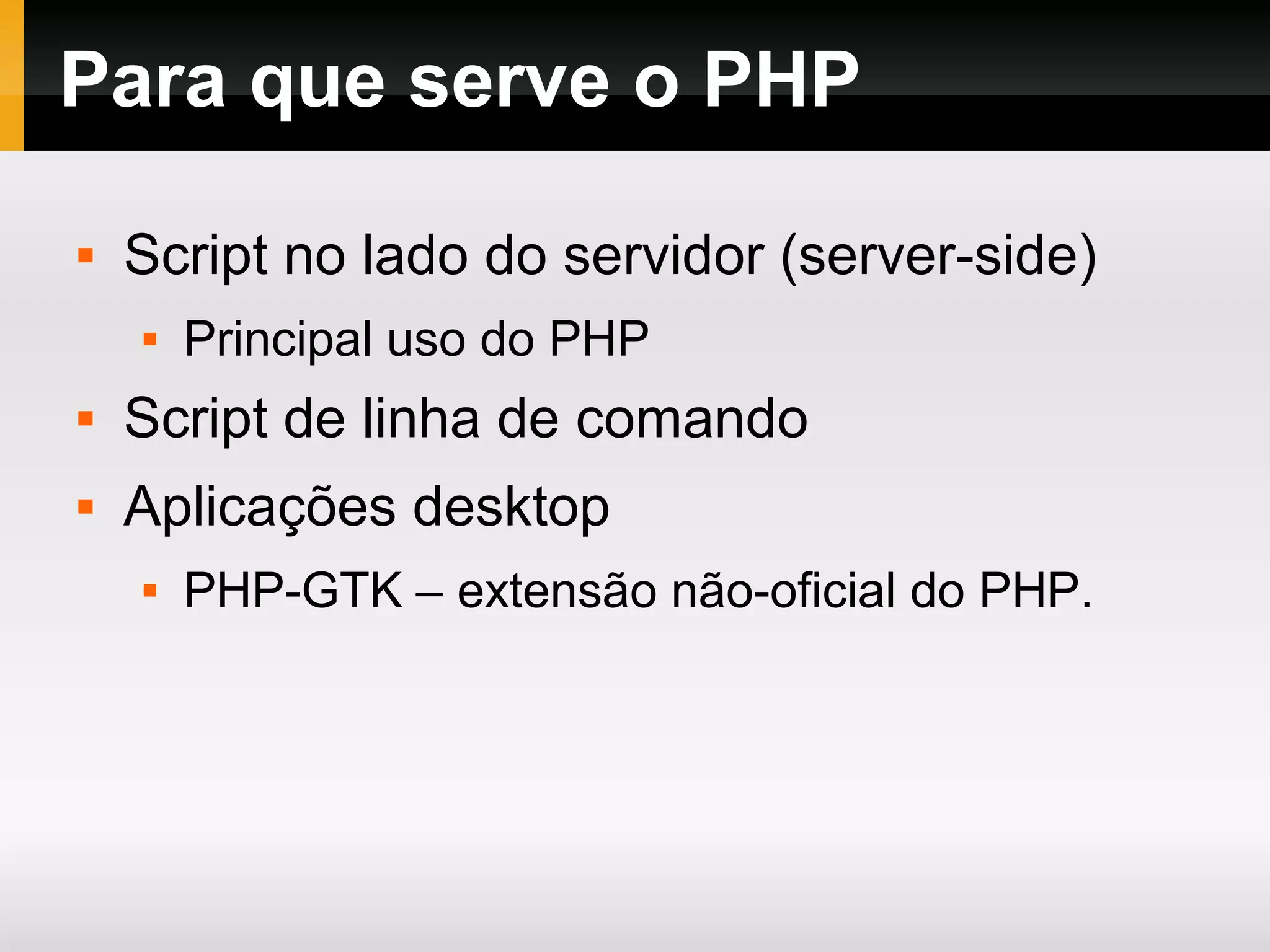 Para que serve o PHP
 Script no lado do servidor (server-side)
 Principal uso do PHP
 Script de linha de comando
 Aplicações desktop
 PHP-GTK – extensão não-oficial do PHP.
 