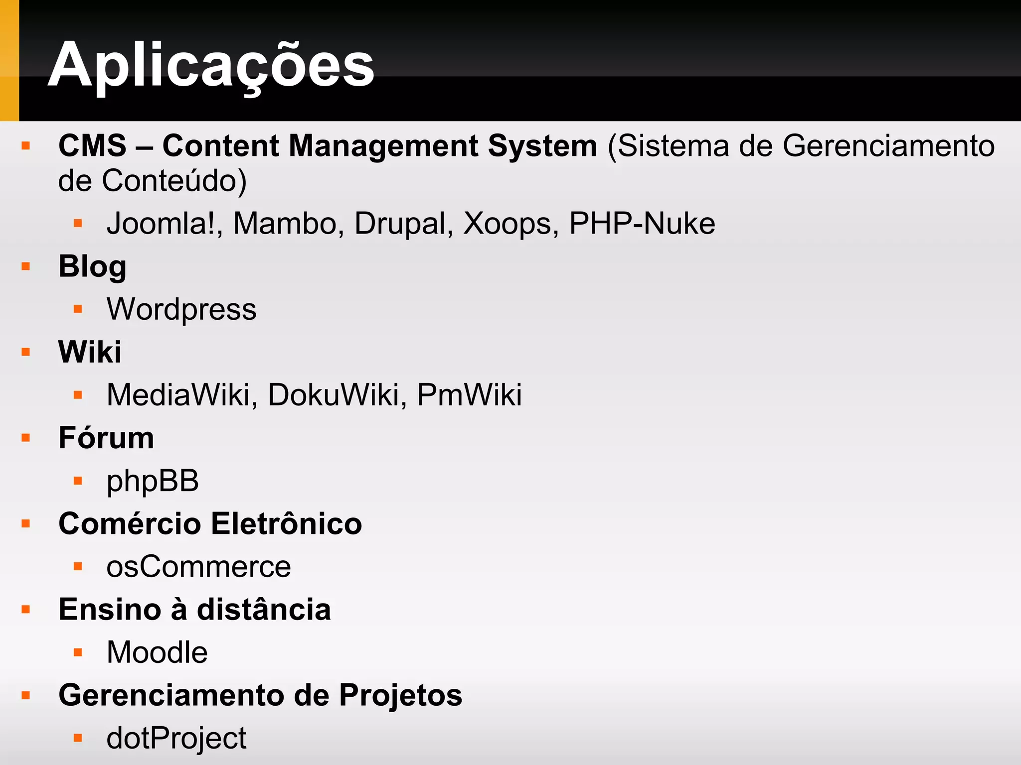 Aplicações
 CMS – Content Management System (Sistema de Gerenciamento
de Conteúdo)
 Joomla!, Mambo, Drupal, Xoops, PHP-Nuke
 Blog
 Wordpress
 Wiki
 MediaWiki, DokuWiki, PmWiki
 Fórum
 phpBB
 Comércio Eletrônico
 osCommerce
 Ensino à distância
 Moodle
 Gerenciamento de Projetos
 dotProject
 