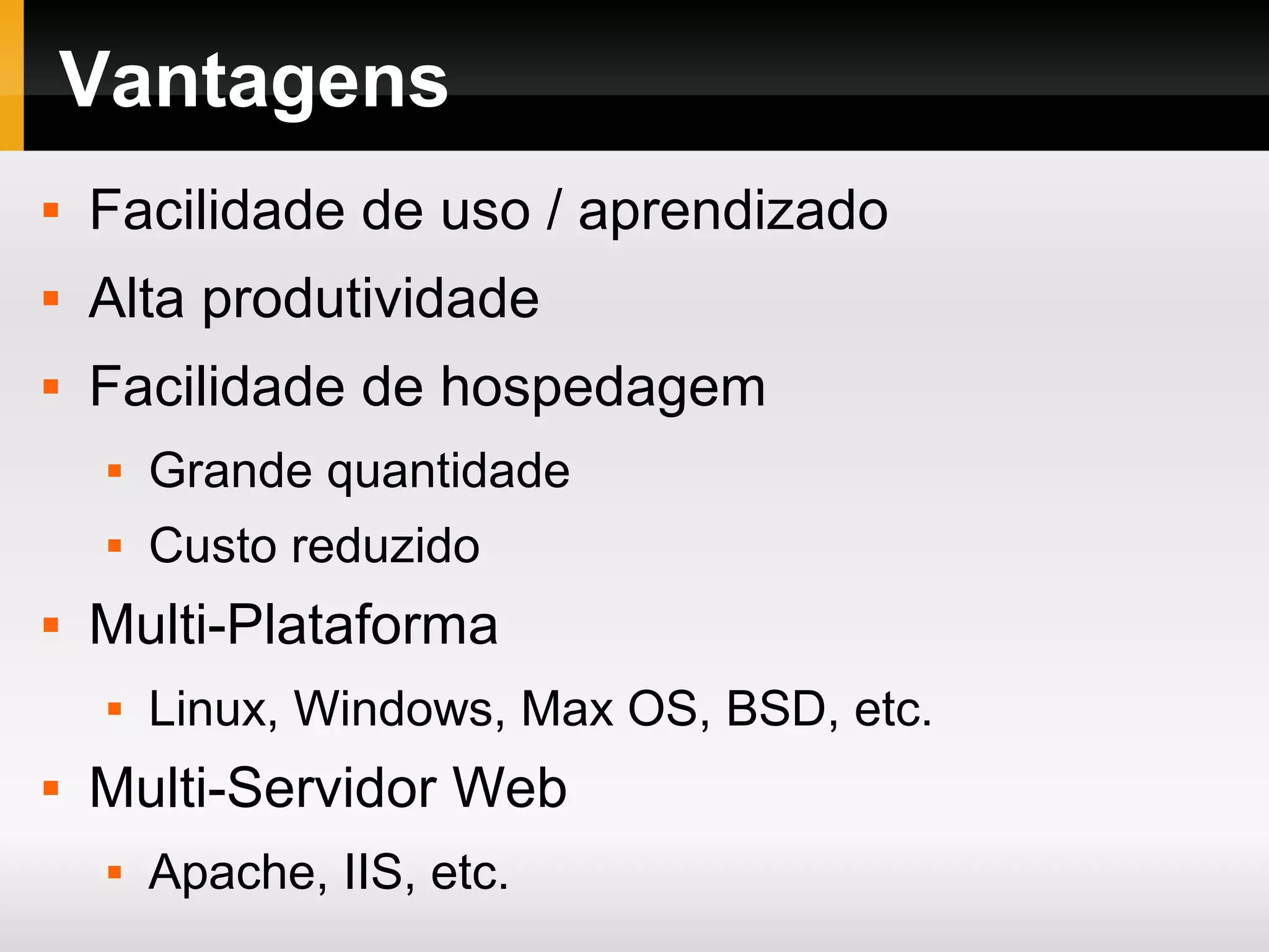 Vantagens  Facilidade de uso / aprendizado  Alta produtividade  Facilidade de hospedagem  Grande quantidade  Custo reduzido  Multi-Plataforma  Linux, Windows, Max OS, BSD, etc.  Multi-Servidor Web  Apache, IIS, etc. 
