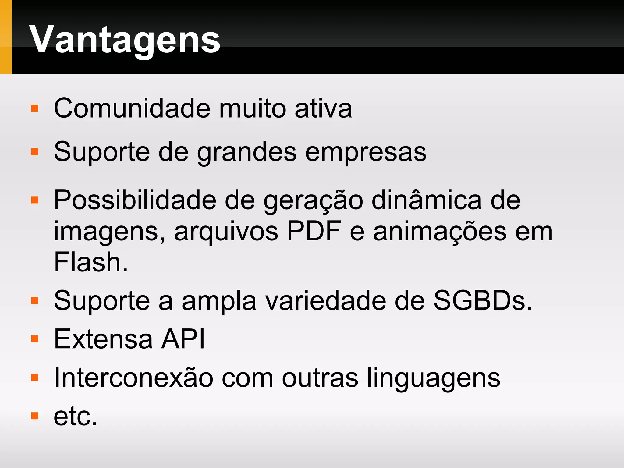 Vantagens  Comunidade muito ativa  Suporte de grandes empresas  Possibilidade de geração dinâmica de imagens, arquivos PDF e animações em Flash.  Suporte a ampla variedade de SGBDs.  Extensa API  Interconexão com outras linguagens  etc. 