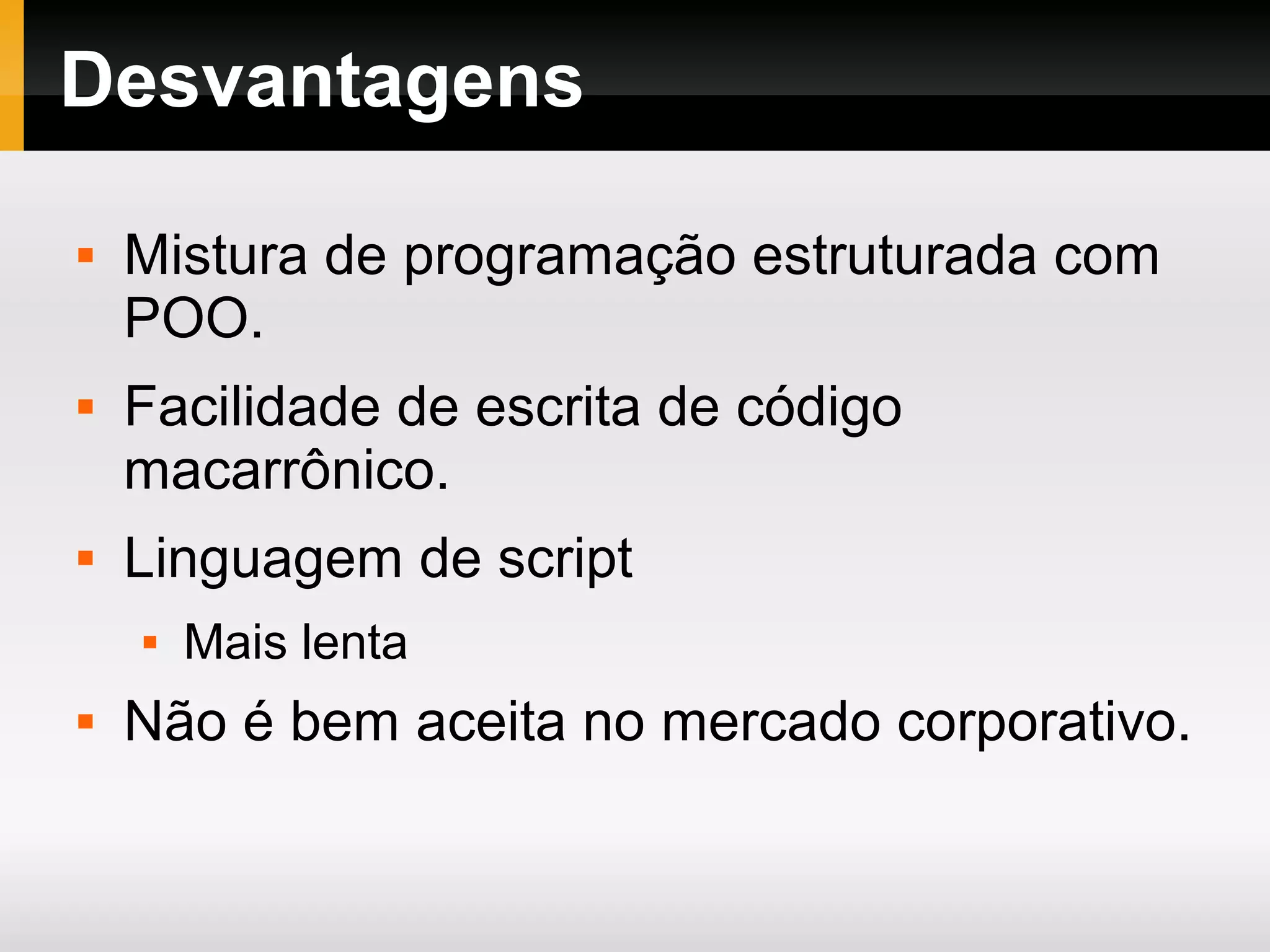 Desvantagens  Mistura de programação estruturada com POO.  Facilidade de escrita de código macarrônico.  Linguagem de script  Mais lenta  Não é bem aceita no mercado corporativo. 