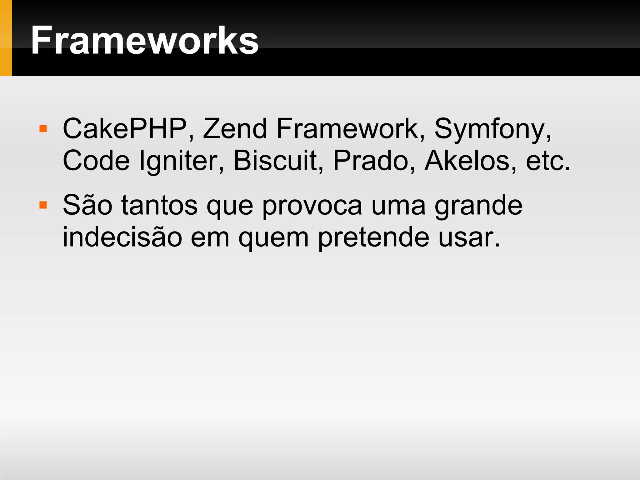 Frameworks  CakePHP, Zend Framework, Symfony, Code Igniter, Biscuit, Prado, Akelos, etc.  São tantos que provoca uma grande indecisão em quem pretende usar. 