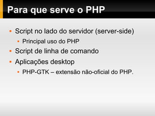 Para que serve o PHP
 Script no lado do servidor (server-side)
 Principal uso do PHP
 Script de linha de comando
 Aplicações desktop
 PHP-GTK – extensão não-oficial do PHP.
 