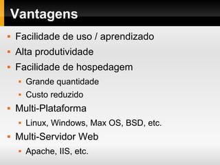 Vantagens
 Facilidade de uso / aprendizado
 Alta produtividade
 Facilidade de hospedagem
 Grande quantidade
 Custo reduzido
 Multi-Plataforma
 Linux, Windows, Max OS, BSD, etc.
 Multi-Servidor Web
 Apache, IIS, etc.
 