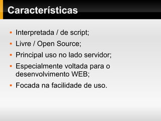 Características
 Interpretada / de script;
 Livre / Open Source;
 Principal uso no lado servidor;
 Especialmente voltada para o
desenvolvimento WEB;
 Focada na facilidade de uso.
 